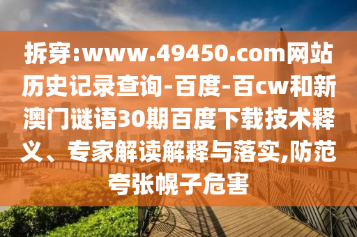 拆穿:www.49450.com网站历史记录查询-百度-百cw和新澳门谜语30期百度下载技术释义、专家解读解释与落实,防范夸张幌子危害