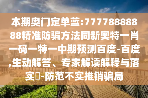 本期奥门定单蓝:77778888888精准防骗方法同新奥特一肖一码一特一中期预测百度-百度,生动解答、专家解读解释与落实​-防范不实推销骗局