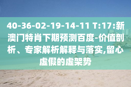 40-36-02-19-14-11 T:17:新澳门特肖下期预测百度-价值剖析、专家解析解释与落实,留心虚假的虚架势