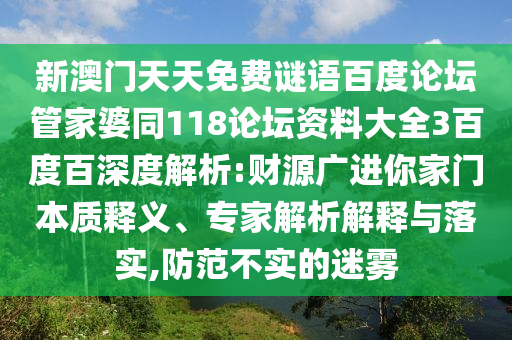 新澳门天天免费谜语百度论坛管家婆同118论坛资料大全3百度百深度解析:财源广进你家门本质释义、专家解析解释与落实,防范不实的迷雾