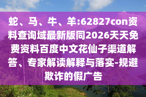 蛇、马、牛、羊:62827con资料查询域最新版同2026天天免费资料百度中文花仙子渠道解答、专家解读解释与落实-规避欺诈的假广告