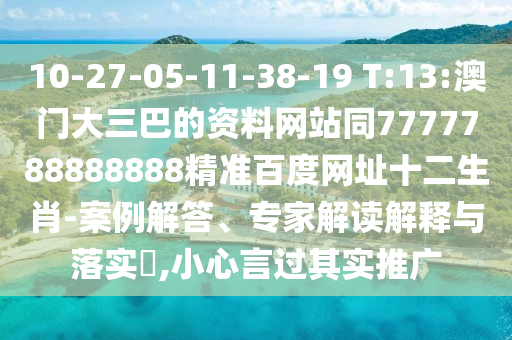 10-27-05-11-38-19 T:13:澳门大三巴的资料网站同7777788888888精准百度网址十二生肖-案例解答、专家解读解释与落实​,小心言过其实推广