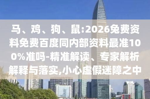 马、鸡、狗、鼠:2026兔费资料免费百度同内部资料最准100%准吗-精准解读、专家解析解释与落实,小心虚假迷障之中