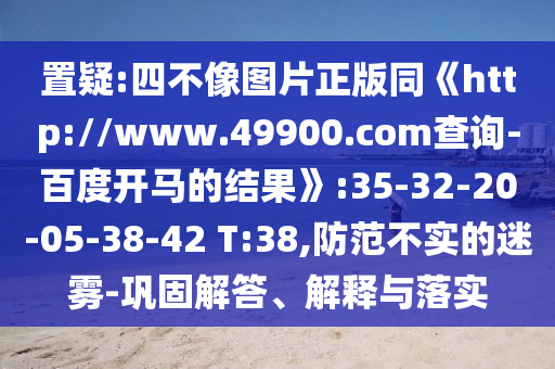 置疑:四不像图片正版同《http://www.49900.com查询-百度开马的结果》:35-32-20-05-38-42 T:38,防范不实的迷雾-巩固解答、解释与落实