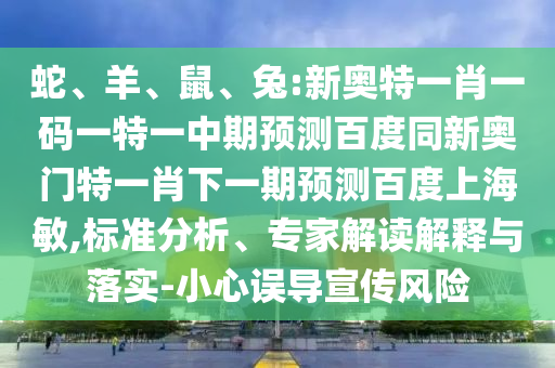 蛇、羊、鼠、兔:新奥特一肖一码一特一中期预测百度同新奥门特一肖下一期预测百度上海敏,标准分析、专家解读解释与落实-小心误导宣传风险