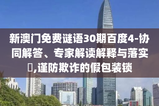 新澳门免费谜语30期百度4-协同解答、专家解读解释与落实​,谨防欺诈的假包装锁