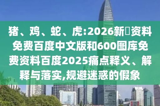 猪、鸡、蛇、虎:2026新奧资料免费百度中文版和600图库免费资料百度2025痛点释义、解释与落实,规避迷惑的假象