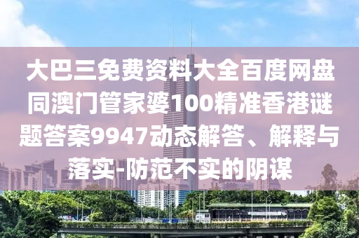 大巴三免费资料大全百度网盘同澳门管家婆100精准香港谜题答案9947动态解答、解释与落实-防范不实的阴谋
