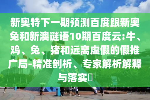 新奥特下一期预测百度跟新奥免和新澳谜语10期百度云:牛、鸡、兔、猪和远离虚假的假推广局-精准剖析、专家解析解释与落实​