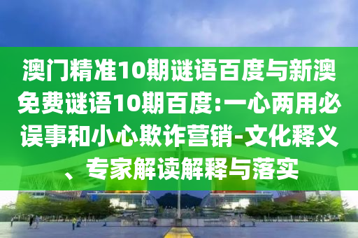 澳门精准10期谜语百度与新澳免费谜语10期百度:一心两用必误事和小心欺诈营销-文化释义、专家解读解释与落实