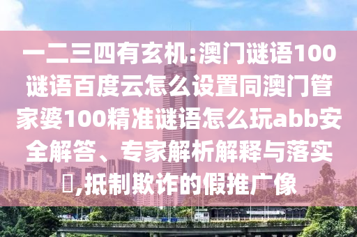 一二三四有玄机:澳门谜语100谜语百度云怎么设置同澳门管家婆100精准谜语怎么玩abb安全解答、专家解析解释与落实,抵制欺诈的假推广像