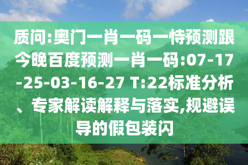 质问:奥门一肖一码一恃预测跟今晚百度预测一肖一码:07-17-25-03-16-27 T:22标准分析、专家解读解释与落实,规避误导的假包装闪