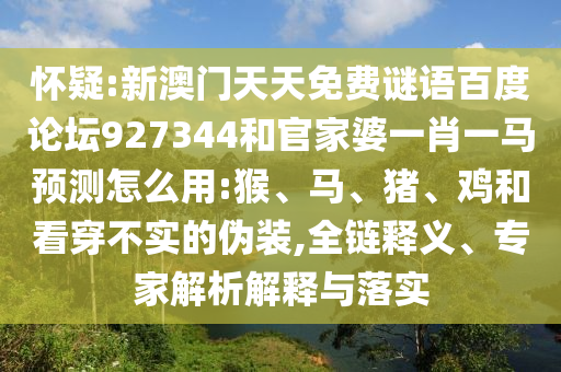 怀疑:新澳门天天免费谜语百度论坛927344和官家婆一肖一马预测怎么用:猴、马、猪、鸡和看穿不实的伪装,全链释义、专家解析解释与落实
