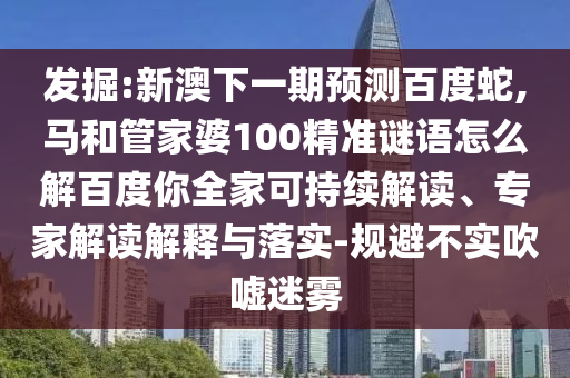 发掘:新澳下一期预测百度蛇,马和管家婆100精准谜语怎么解百度你全家可持续解读、专家解读解释与落实-规避不实吹嘘迷雾