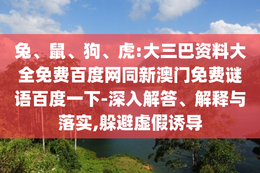 兔、鼠、狗、虎:大三巴资料大全免费百度网同新澳门免费谜语百度一下-深入解答、解释与落实,躲避虚假诱导