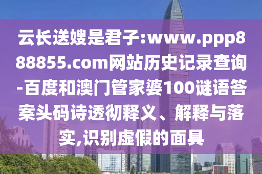 云长送嫂是君子:www.ppp888855.com网站历史记录查询-百度和澳门管家婆100谜语答案头码诗透彻释义、解释与落实,识别虚假的面具