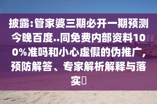 披露:管家婆三期必开一期预测今晚百度..同免费内部资料100%准吗和小心虚假的伪推广,预防解答、专家解析解释与落实​