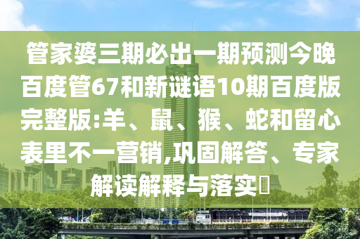 管家婆三期必出一期预测今晚百度管67和新谜语10期百度版完整版:羊、鼠、猴、蛇和留心表里不一营销,巩固解答、专家解读解释与落实​