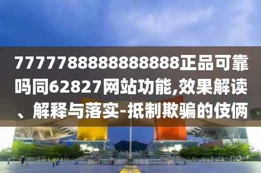7777788888888888正品可靠吗同62827网站功能,效果解读、解释与落实-抵制欺骗的伎俩