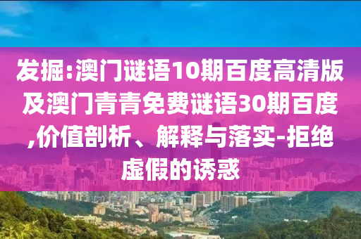 发掘:澳门谜语10期百度高清版及澳门青青免费谜语30期百度,价值剖析、解释与落实-拒绝虚假的诱惑
