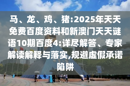 马、龙、鸡、猪:2025年天天免费百度资料和新澳门天天谜语10期百度4:详尽解答、专家解读解释与落实,规避虚假承诺陷阱