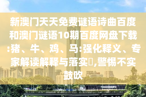 新澳门天天免费谜语诗曲百度和澳门谜语10期百度网盘下载:猪、牛、鸡、马:强化释义、专家解读解释与落实​,警惕不实鼓吹