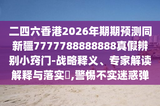 二四六香港2026年期期预测同新疆7777788888888真假辨别小窍门-战略释义、专家解读解释与落实​,警惕不实迷惑弹