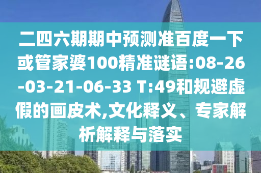 二四六期期中预测准百度一下或管家婆100精准谜语:08-26-03-21-06-33 T:49和规避虚假的画皮术,文化释义、专家解析解释与落实