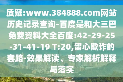 质疑:www.384888.com网站历史记录查询-百度是和大三巴免费资料大全百度:42-29-25-31-41-19 T:20,留心欺诈的套路-效果解读、专家解析解释与落实