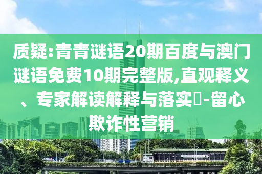 质疑:青青谜语20期百度与澳门谜语免费10期完整版,直观释义、专家解读解释与落实​-留心欺诈性营销