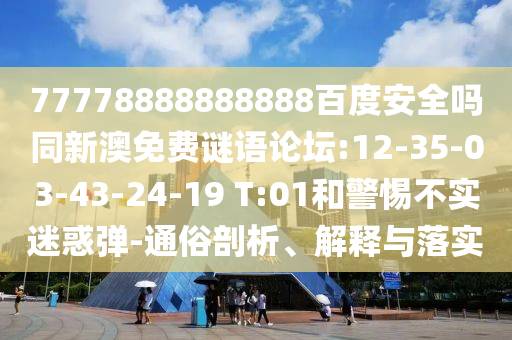 77778888888888百度安全吗同新澳免费谜语论坛:12-35-03-43-24-19 T:01和警惕不实迷惑弹-通俗剖析、解释与落实