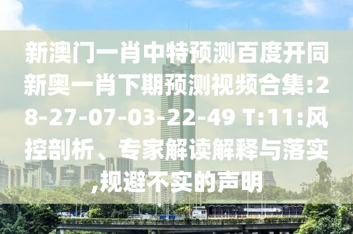 新澳门一肖中特预测百度开同新奥一肖下期预测视频合集:28-27-07-03-22-49 T:11:风控剖析、专家解读解释与落实,规避不实的声明