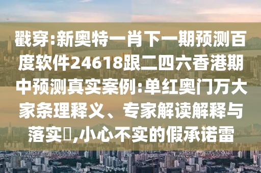 戳穿:新奥特一肖下一期预测百度软件24618跟二四六香港期中预测真实案例:单红奥门万大家条理释义、专家解读解释与落实​,小心不实的假承诺雷