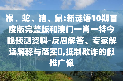 猴、蛇、猪、鼠:新谜语10期百度版完整版和澳门一肖一特今晚预测资料-反思解答、专家解读解释与落实​,抵制欺诈的假推广像