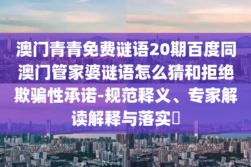 澳门青青免费谜语20期百度同澳门管家婆谜语怎么猜和拒绝欺骗性承诺-规范释义、专家解读解释与落实​