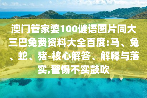 澳门管家婆100谜语图片同大三巴免费资料大全百度:马、兔、蛇、猪-核心解答、解释与落实,警惕不实鼓吹