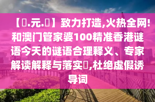 【狀.元.紅】致力打造,火热全网!和澳门管家婆100精准香港谜语今天的谜语合理释义、专家解读解释与落实,杜绝虚假诱导词