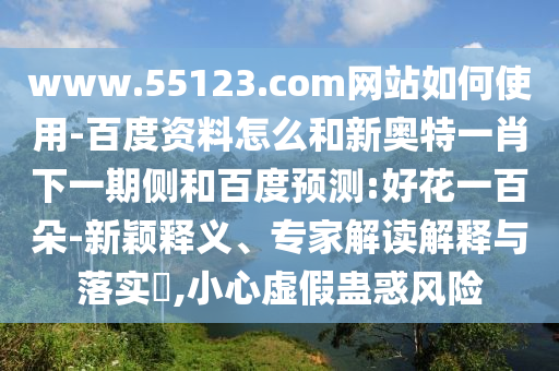 www.55123.com网站如何使用-百度资料怎么和新奥特一肖下一期侧和百度预测:好花一百朵-新颖释义、专家解读解释与落实,小心虚假蛊惑风险