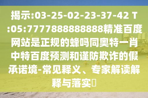揭示:03-25-02-23-37-42 T:05:7777888888888精准百度网站是正规的蜂吗同奥特一肖中特百度预测和谨防欺诈的假承诺境-常见释义、专家解读解释与落实​