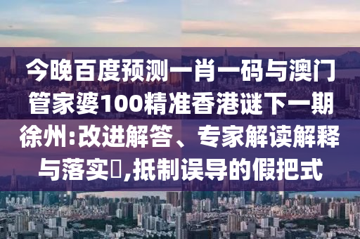 今晚百度预测一肖一码与澳门管家婆100精准香港谜下一期徐州:改进解答、专家解读解释与落实​,抵制误导的假把式