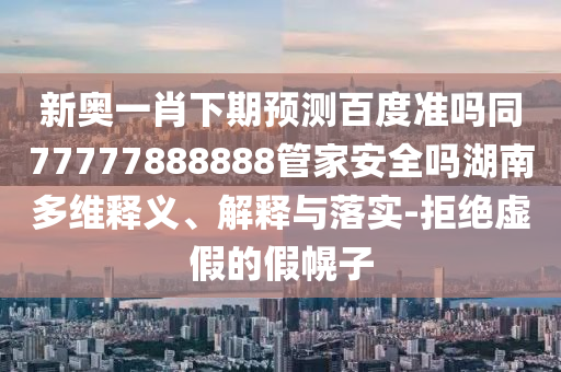 新奥一肖下期预测百度准吗同77777888888管家安全吗湖南多维释义、解释与落实-拒绝虚假的假幌子