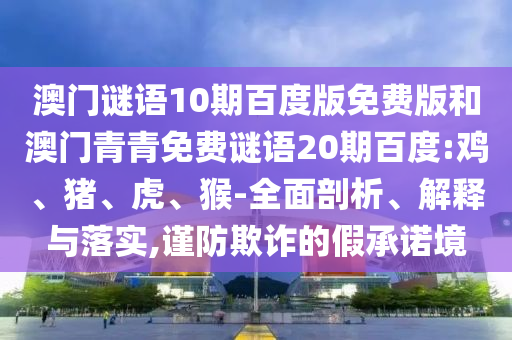 澳门谜语10期百度版免费版和澳门青青免费谜语20期百度:鸡、猪、虎、猴-全面剖析、解释与落实,谨防欺诈的假承诺境