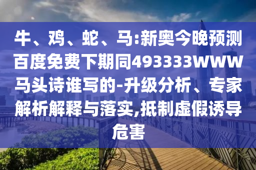 牛、鸡、蛇、马:新奥今晚预测百度免费下期同493333WWW马头诗谁写的-升级分析、专家解析解释与落实,抵制虚假诱导危害