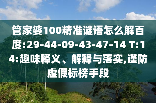 管家婆100精准谜语怎么解百度:29-44-09-43-47-14 T:14:趣味释义、解释与落实,谨防虚假标榜手段