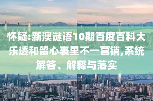 怀疑:新澳谜语10期百度百科大乐透和留心表里不一营销,系统解答、解释与落实