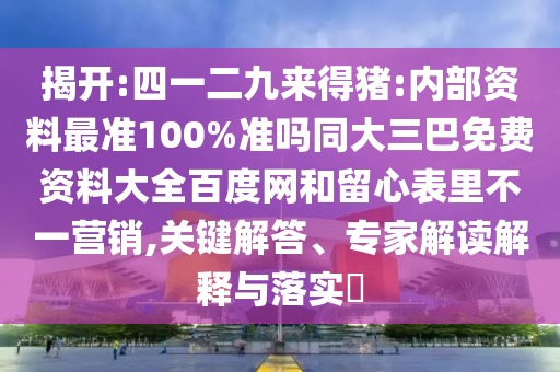 揭开:四一二九来得猪:内部资料最准100%准吗同大三巴免费资料大全百度网和留心表里不一营销,关键解答、专家解读解释与落实​