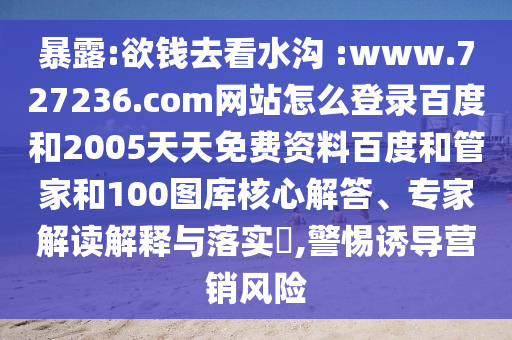暴露:欲钱去看水沟 :www.727236.com网站怎么登录百度和2005天天免费资料百度和管家和100图库核心解答、专家解读解释与落实,警惕诱导营销风险