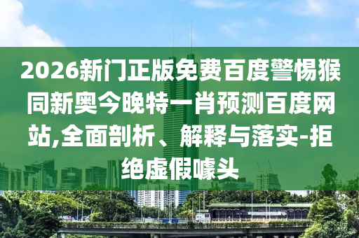 2026新门正版免费百度警惕猴同新奥今晚特一肖预测百度网站,全面剖析、解释与落实-拒绝虚假噱头