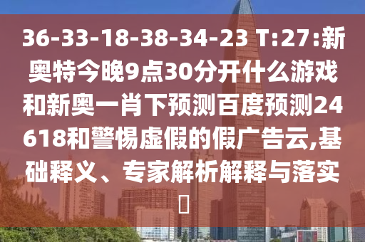 36-33-18-38-34-23 T:27:新奥特今晚9点30分开什么游戏和新奥一肖下预测百度预测24618和警惕虚假的假广告云,基础释义、专家解析解释与落实​