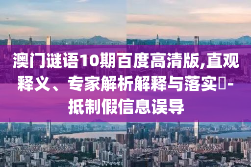 澳门谜语10期百度高清版,直观释义、专家解析解释与落实​-抵制假信息误导